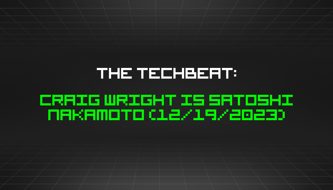 The TechBeat: Craig Wright is Satoshi Nakamoto (12/19/2023)