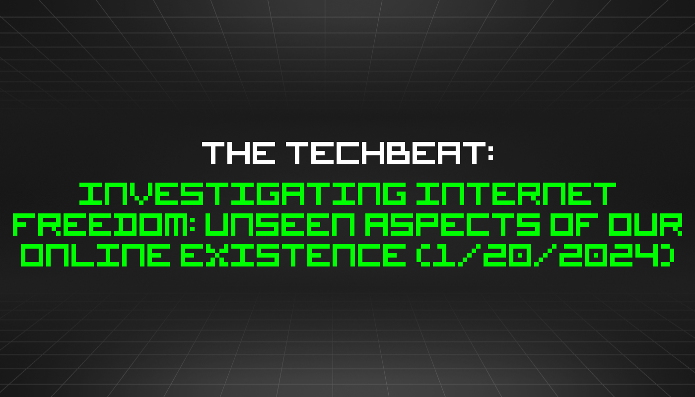 The TechBeat: Investigating Internet Freedom: Unseen Aspects of Our Online Existence (1/20/2024)