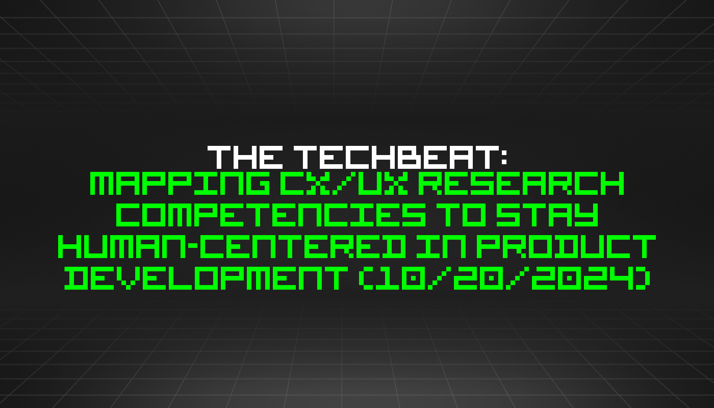 The TechBeat: Mapping CX/UX Research Competencies to Stay Human-Centered in Product Development (10/20/2024)