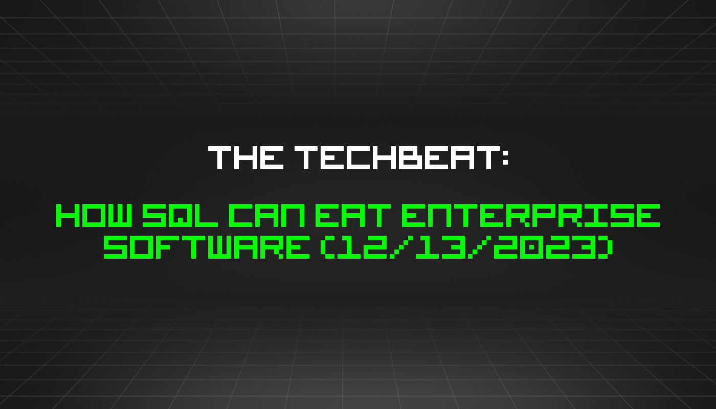 The TechBeat: How SQL Can Eat Enterprise Software (12/13/2023)