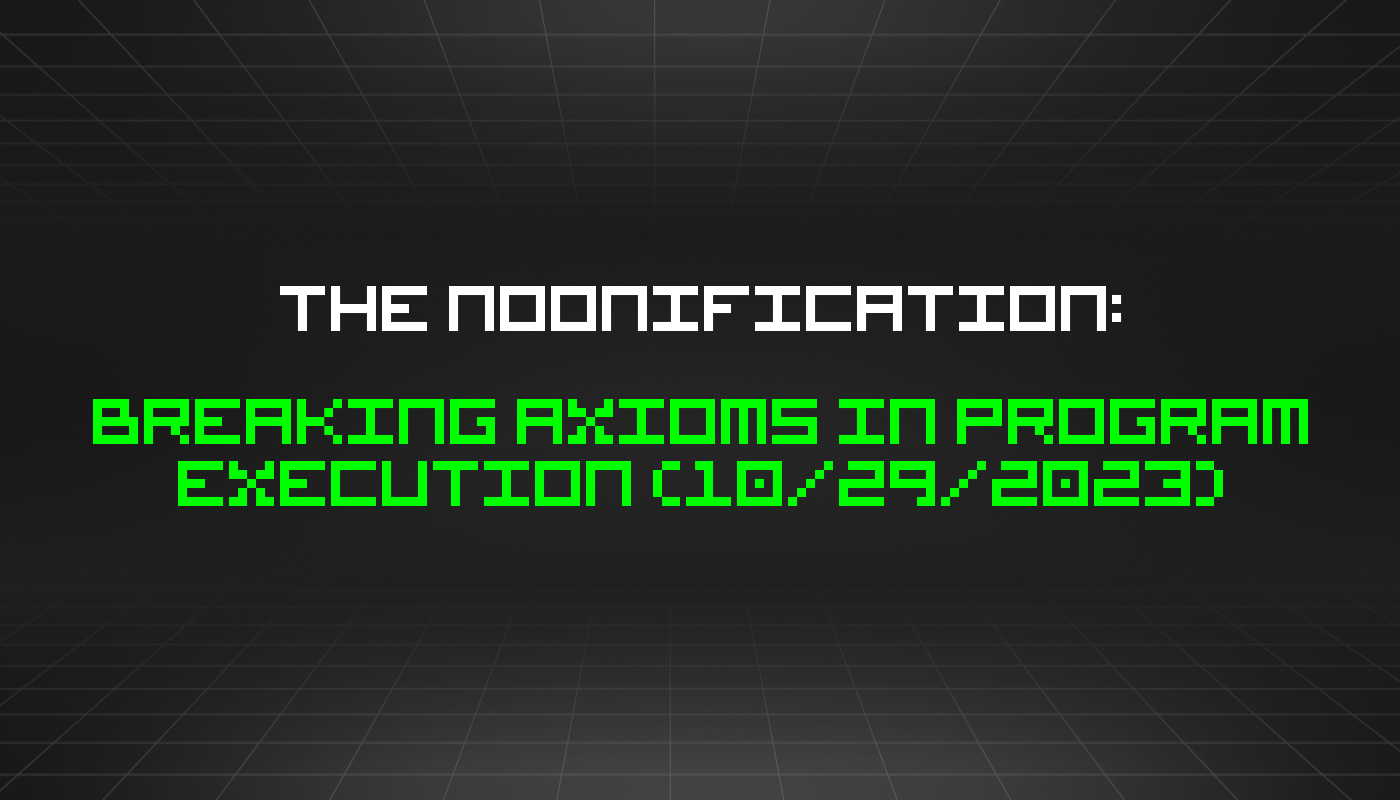 The Noonification: Breaking Axioms in Program Execution (10/29/2023)