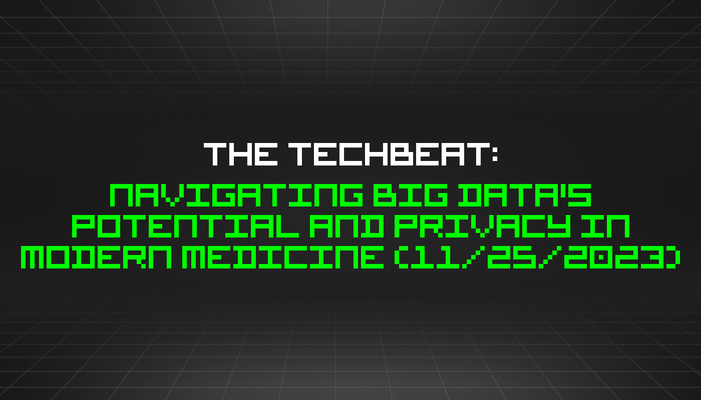 The TechBeat: Navigating Big Data's Potential and Privacy in Modern Medicine (11/25/2023)