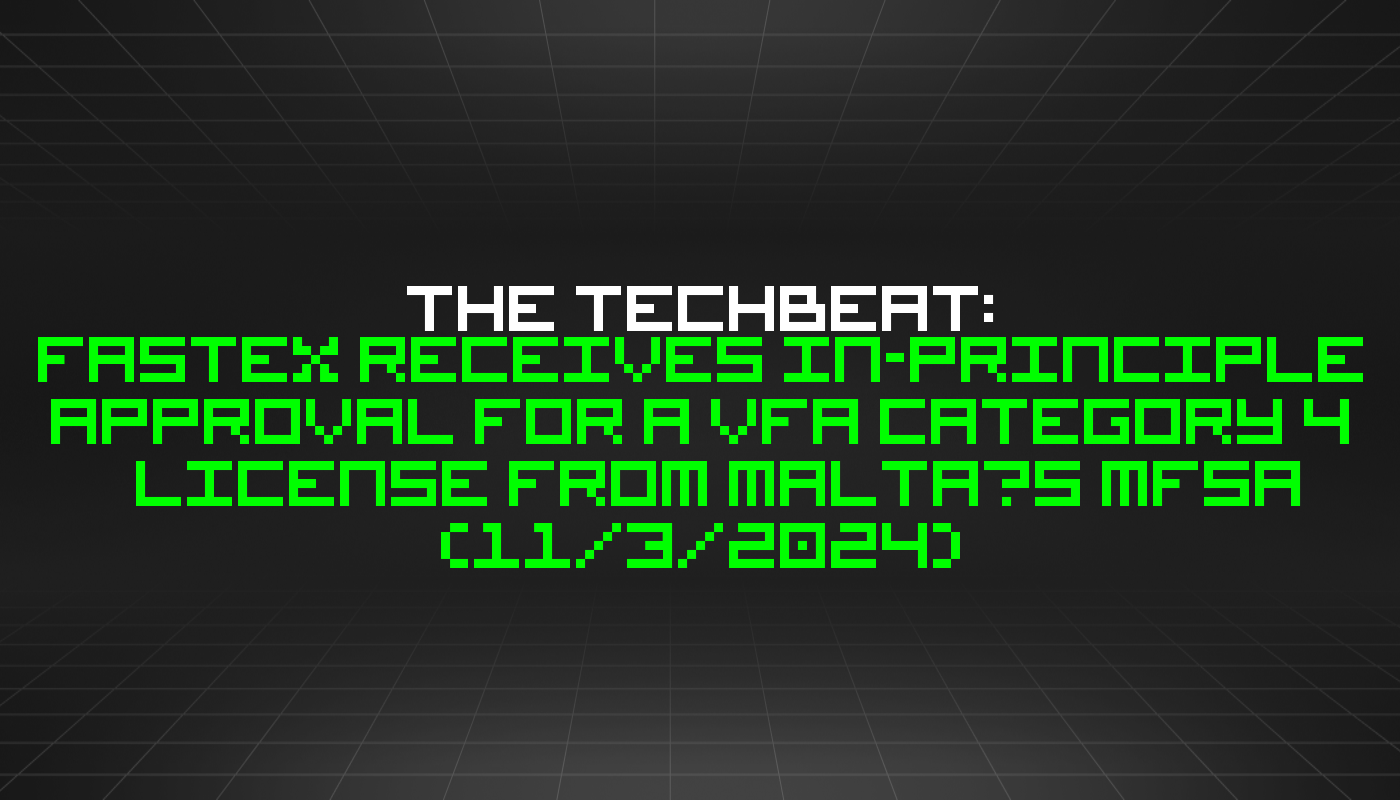 The TechBeat: Fastex Receives In-Principle Approval for a VFA Category 4 License from Malta’s MFSA  (11/3/2024)