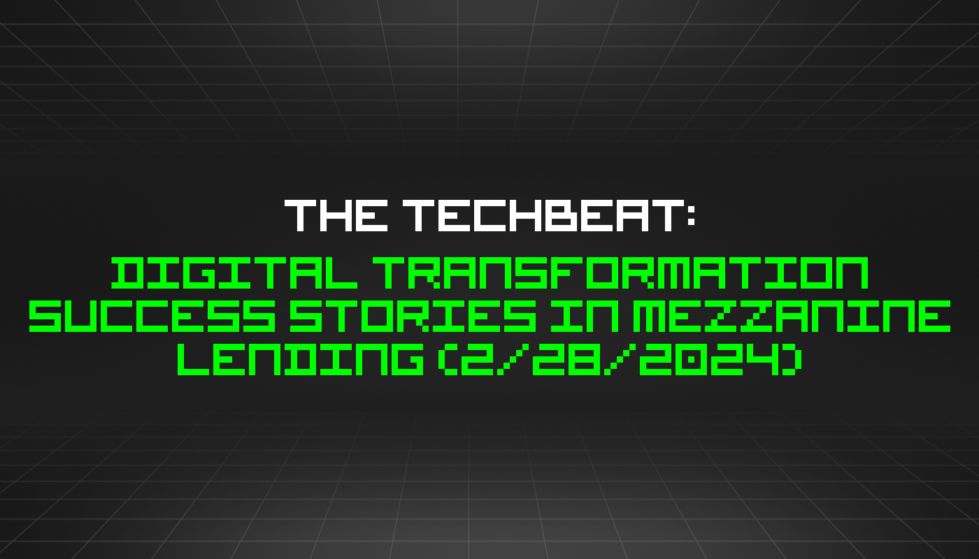 The TechBeat: Digital Transformation Success Stories in Mezzanine Lending (2/28/2024)