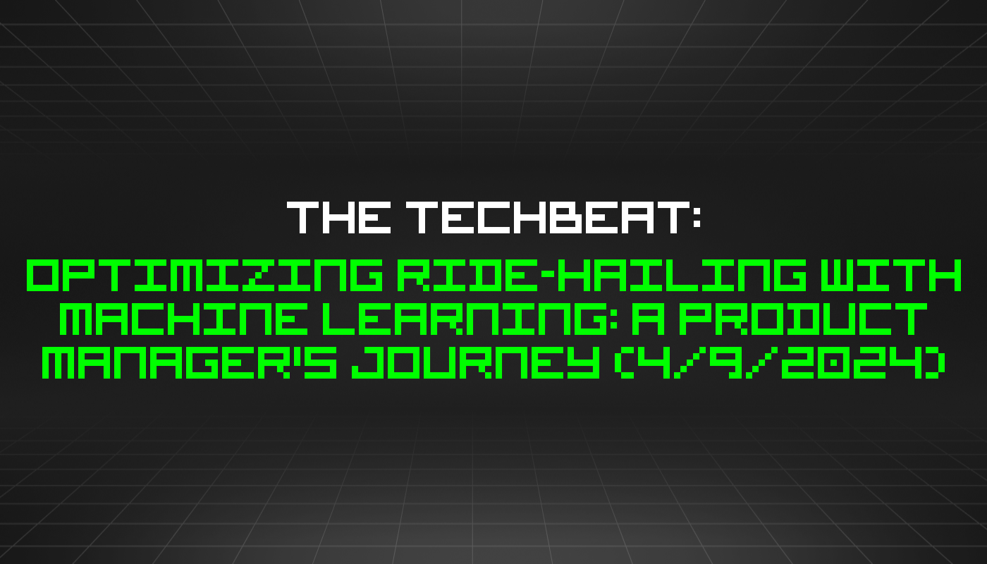 The TechBeat: Optimizing Ride-Hailing with Machine Learning: A Product Manager's Journey (4/9/2024)