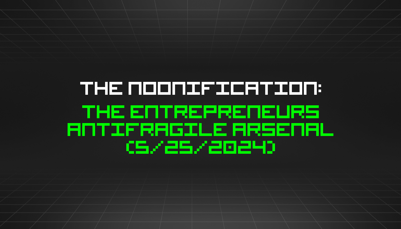 The Noonification: The Entrepreneurs Antifragile Arsenal (5/25/2024)
