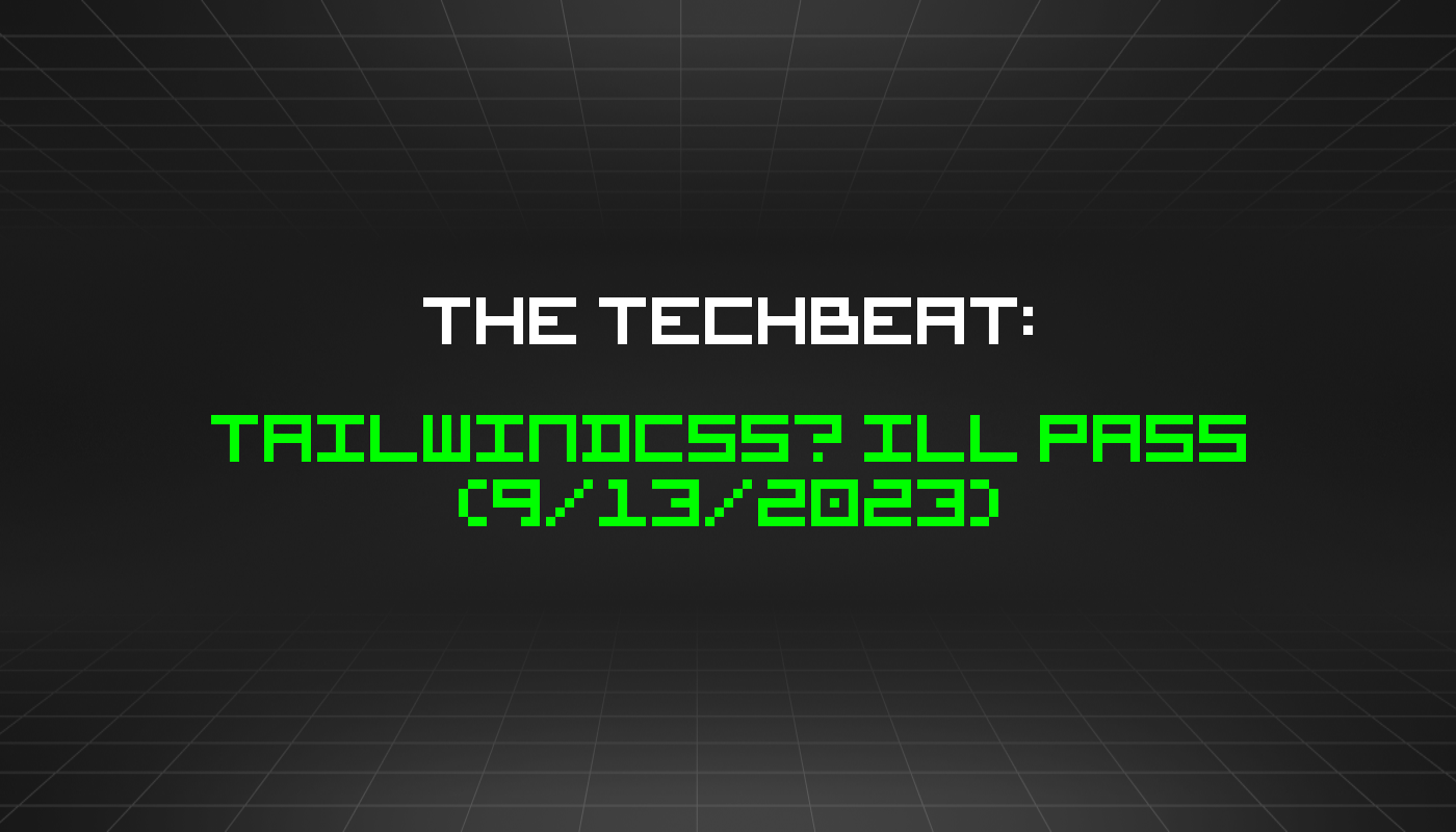 The TechBeat: Tailwindcss? Ill Pass (9/13/2023)