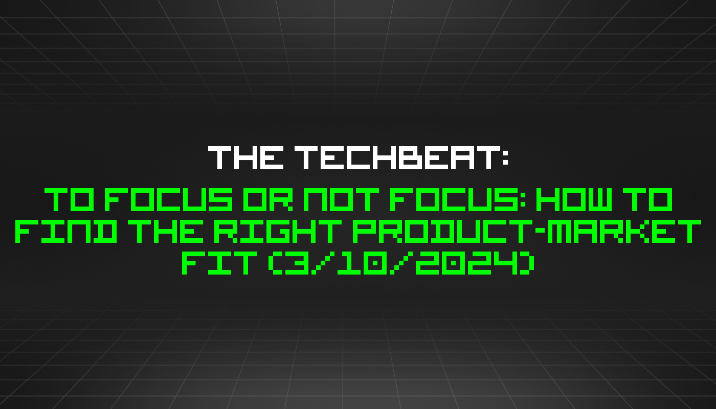 The TechBeat: To Focus or Not Focus: How to Find the Right Product-Market Fit (3/10/2024)