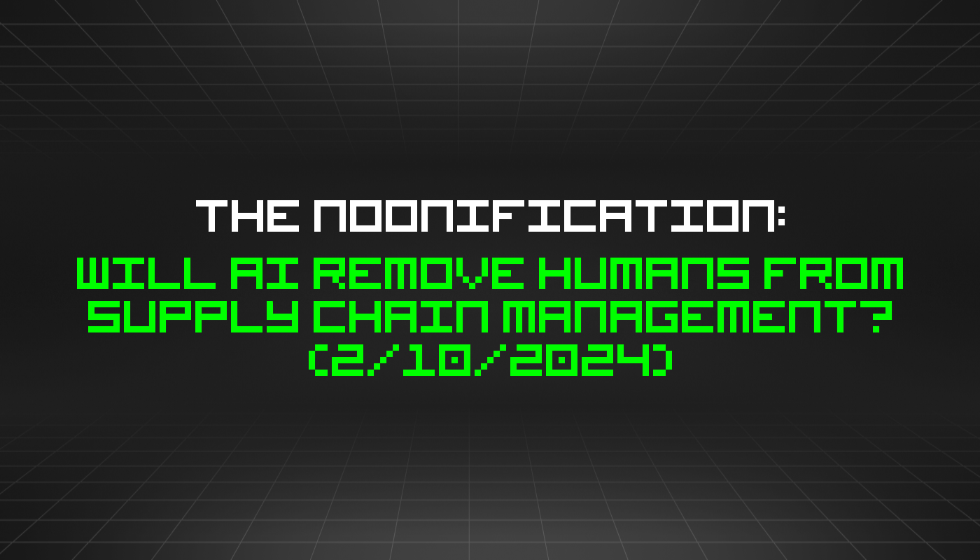 The Noonification: Will AI Remove Humans From Supply Chain Management? (2/10/2024)