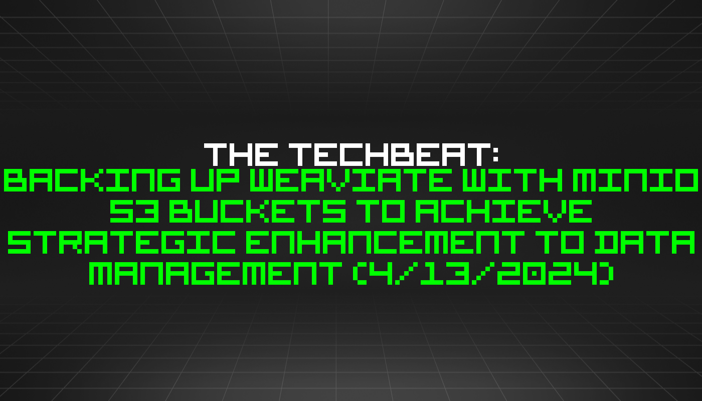 The TechBeat: Backing Up Weaviate with MinIO S3 Buckets to Achieve Strategic Enhancement to Data Management (4/13/2024)