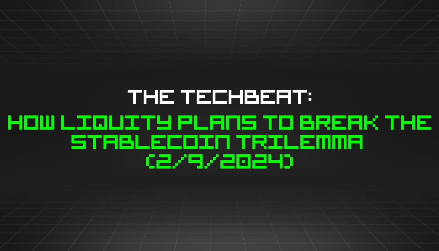 The TechBeat: How Liquity Plans to Break the Stablecoin Trilemma  (2/9/2024)