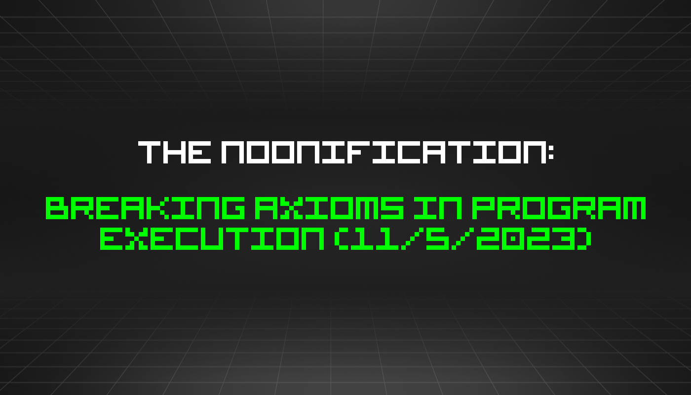 The Noonification: Breaking Axioms in Program Execution (11/5/2023)