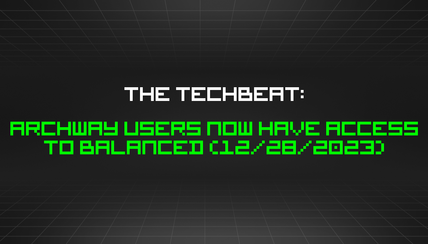 The TechBeat: Archway Users Now Have Access to Balanced (12/28/2023)