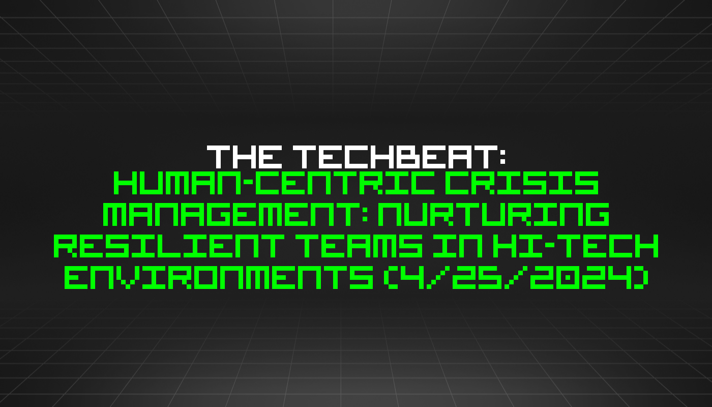 The TechBeat: Human-centric Crisis Management: Nurturing Resilient Teams in Hi-tech Environments (4/25/2024)