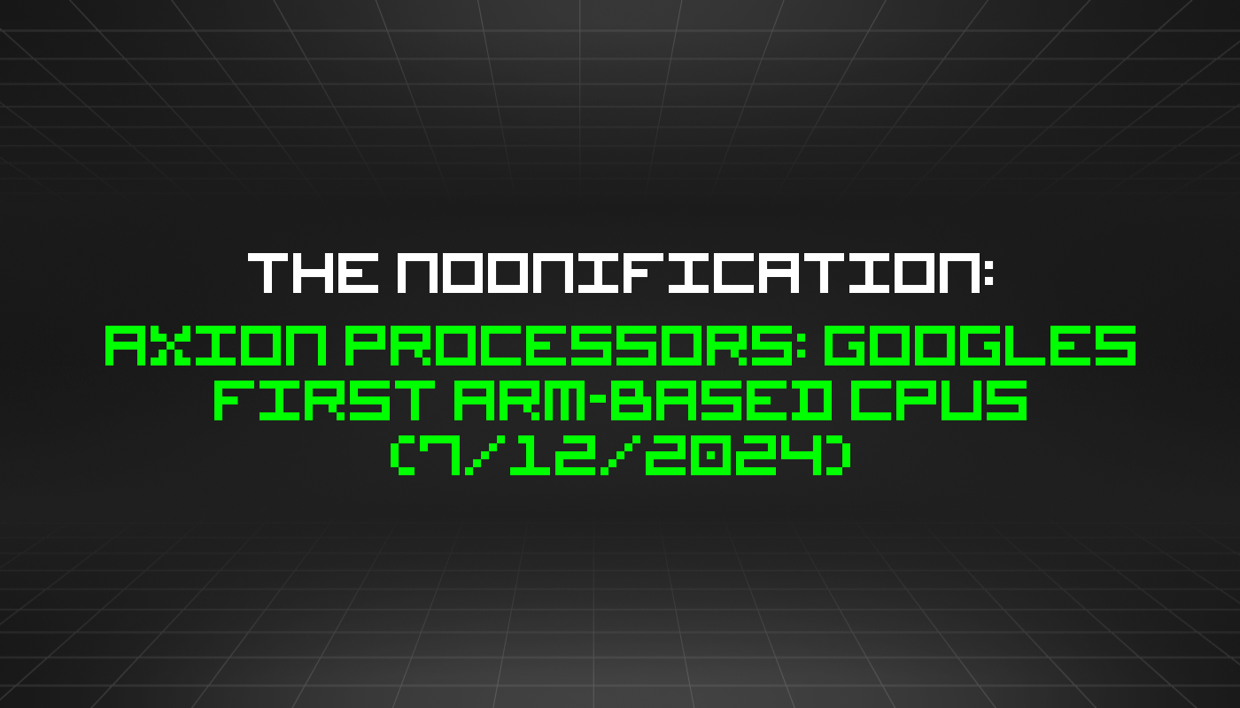The Noonification: Axion Processors: Googles First Arm-based CPUs (7/12/2024)