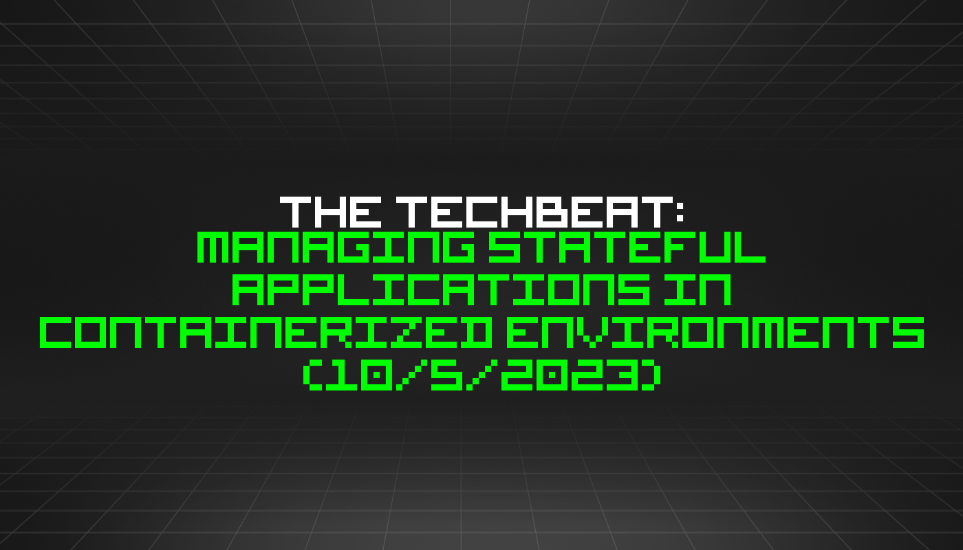 The TechBeat: Managing Stateful Applications in Containerized Environments (10/5/2023)