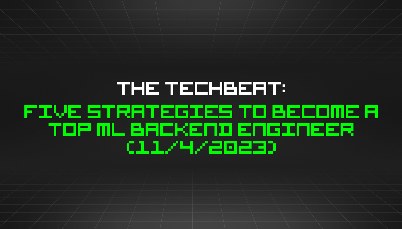 The TechBeat: Five Strategies to Become a Top ML Backend Engineer (11/4/2023)