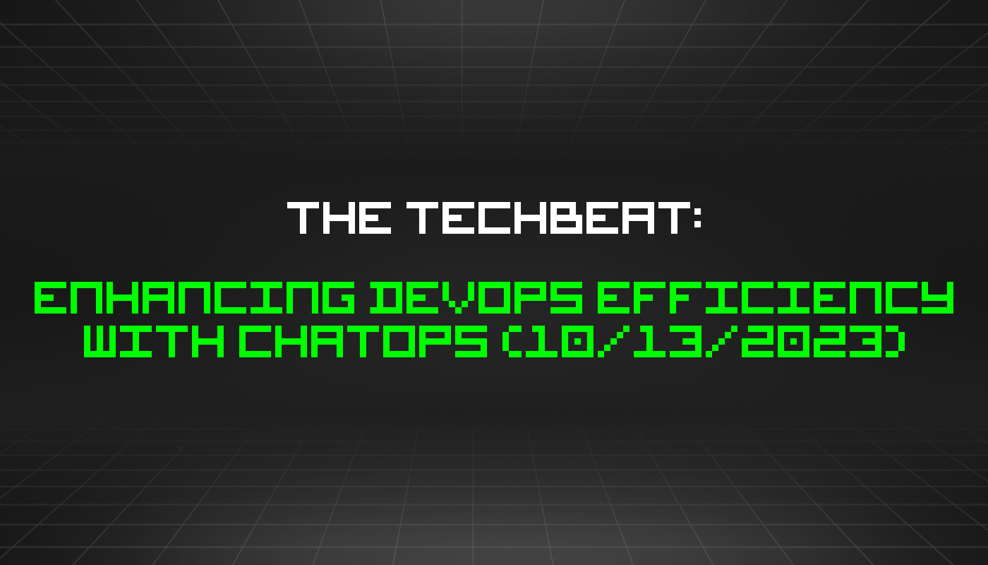 The TechBeat: Enhancing DevOps Efficiency With ChatOps (10/13/2023)