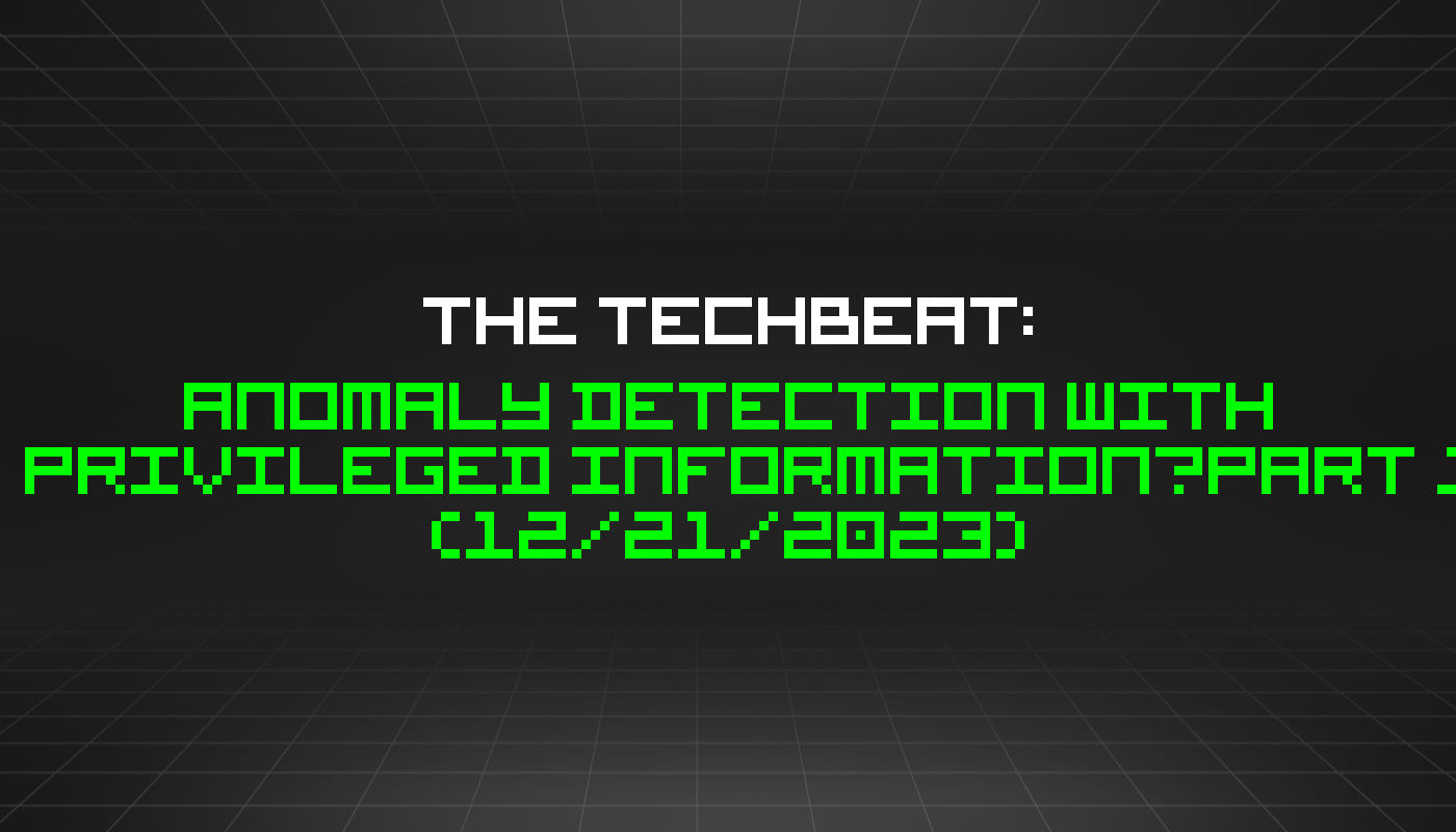 The TechBeat: Anomaly Detection with Privileged Information—Part 1 (12/21/2023)