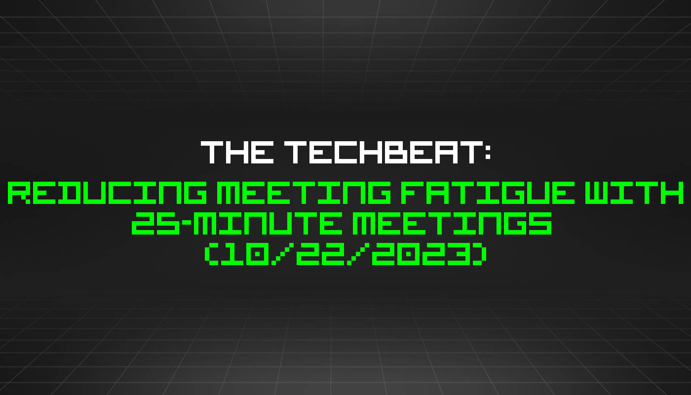 The TechBeat: Reducing Meeting Fatigue With 25-minute Meetings  (10/22/2023)