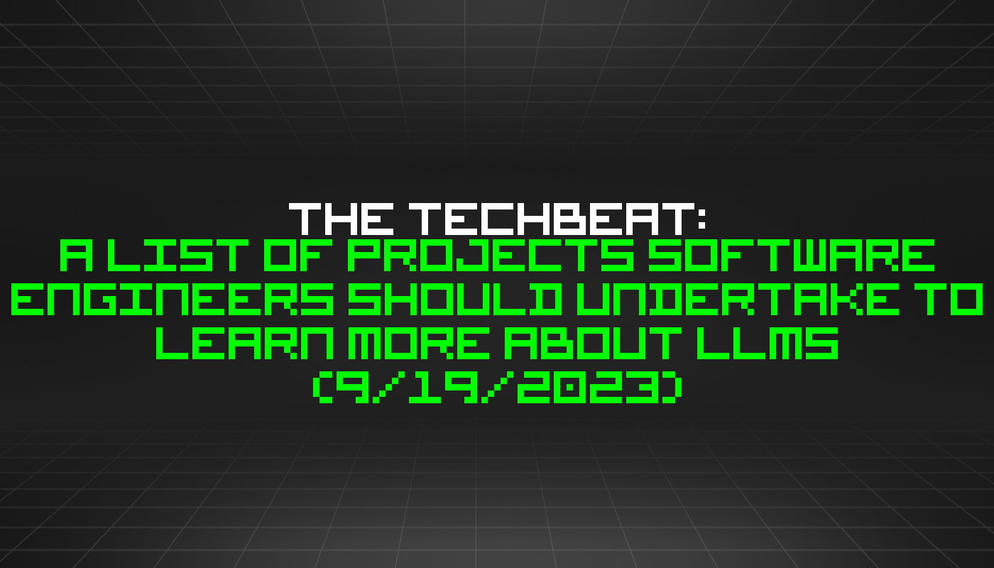 The TechBeat: A List of Projects Software Engineers Should Undertake to Learn More About LLMs (9/19/2023)