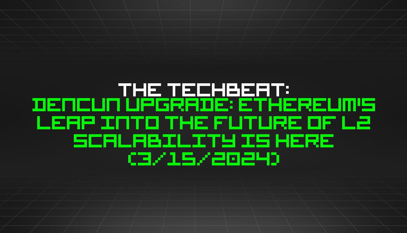 The TechBeat: Dencun Upgrade: Ethereum's Leap into the Future of L2 Scalability is Here (3/15/2024)