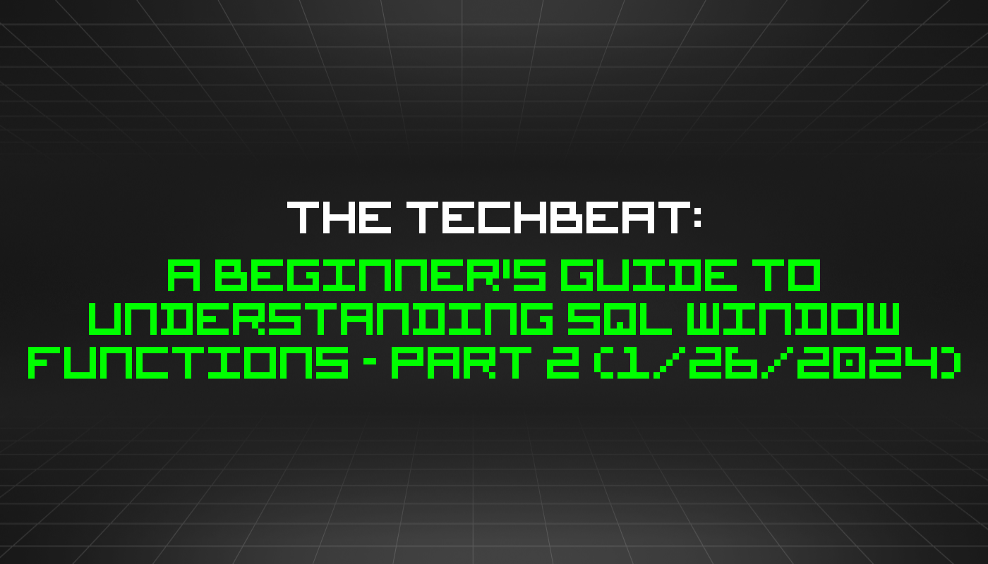 The TechBeat: A Beginner's Guide to Understanding SQL Window Functions - Part 2 (1/26/2024)