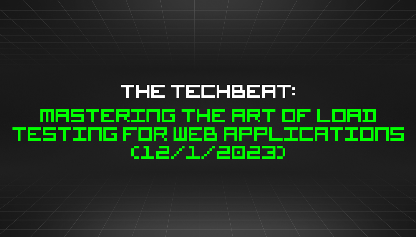 The TechBeat: Mastering the Art of Load Testing for Web Applications (12/1/2023)