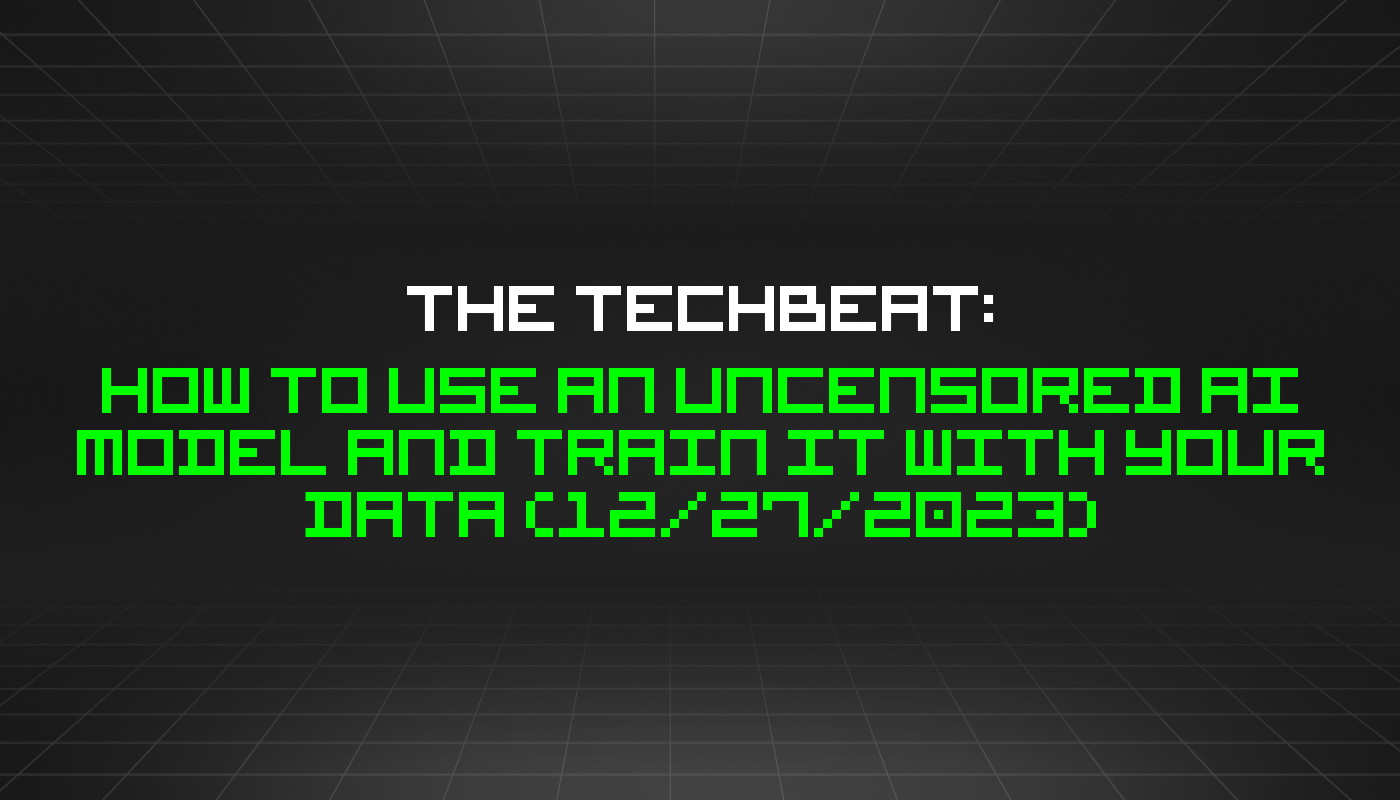 The TechBeat: How to Use an Uncensored AI Model and Train It With Your Data (12/27/2023)