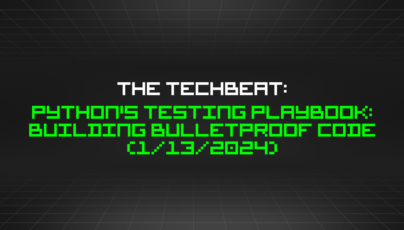 The TechBeat: Python's Testing Playbook: Building Bulletproof Code (1/13/2024)