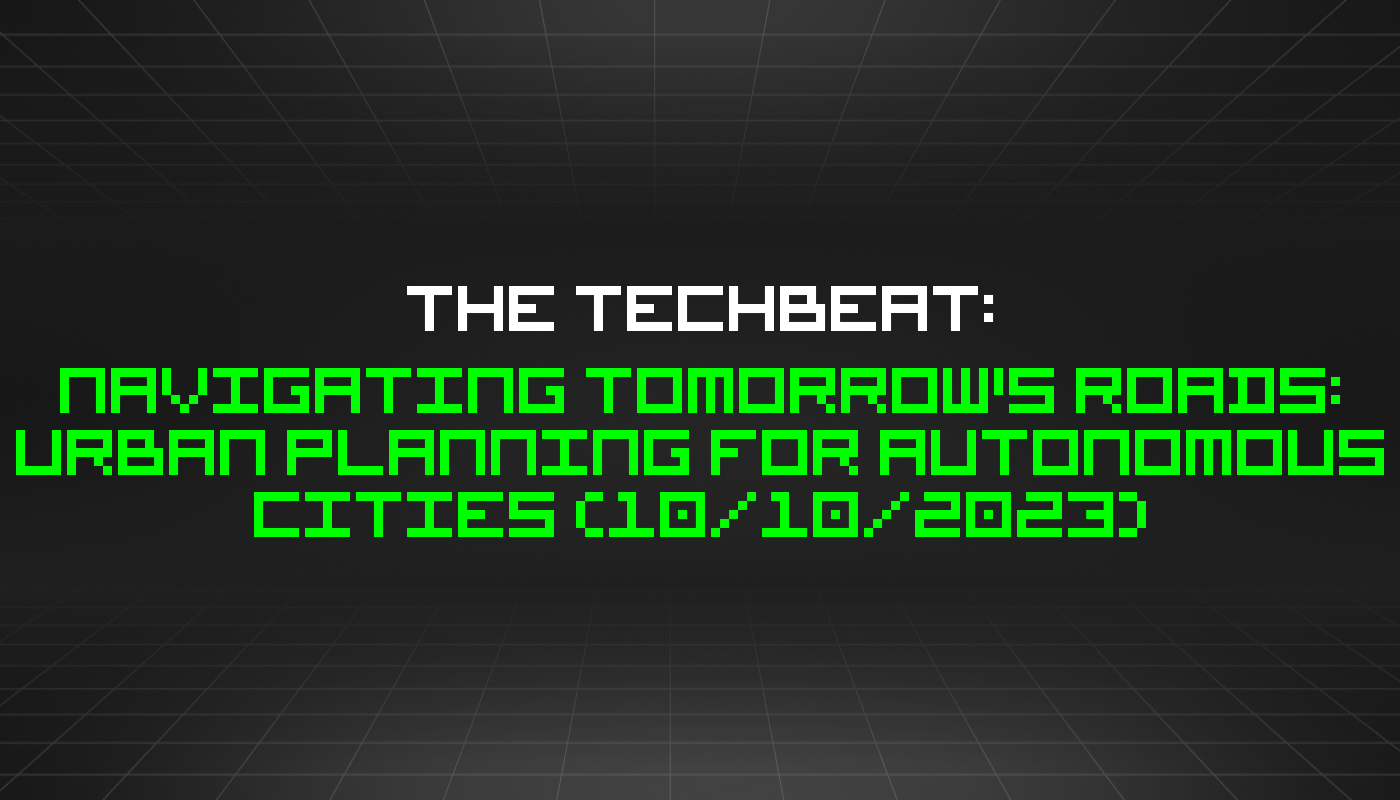 The TechBeat: Navigating Tomorrow's Roads: Urban Planning for Autonomous Cities (10/10/2023)