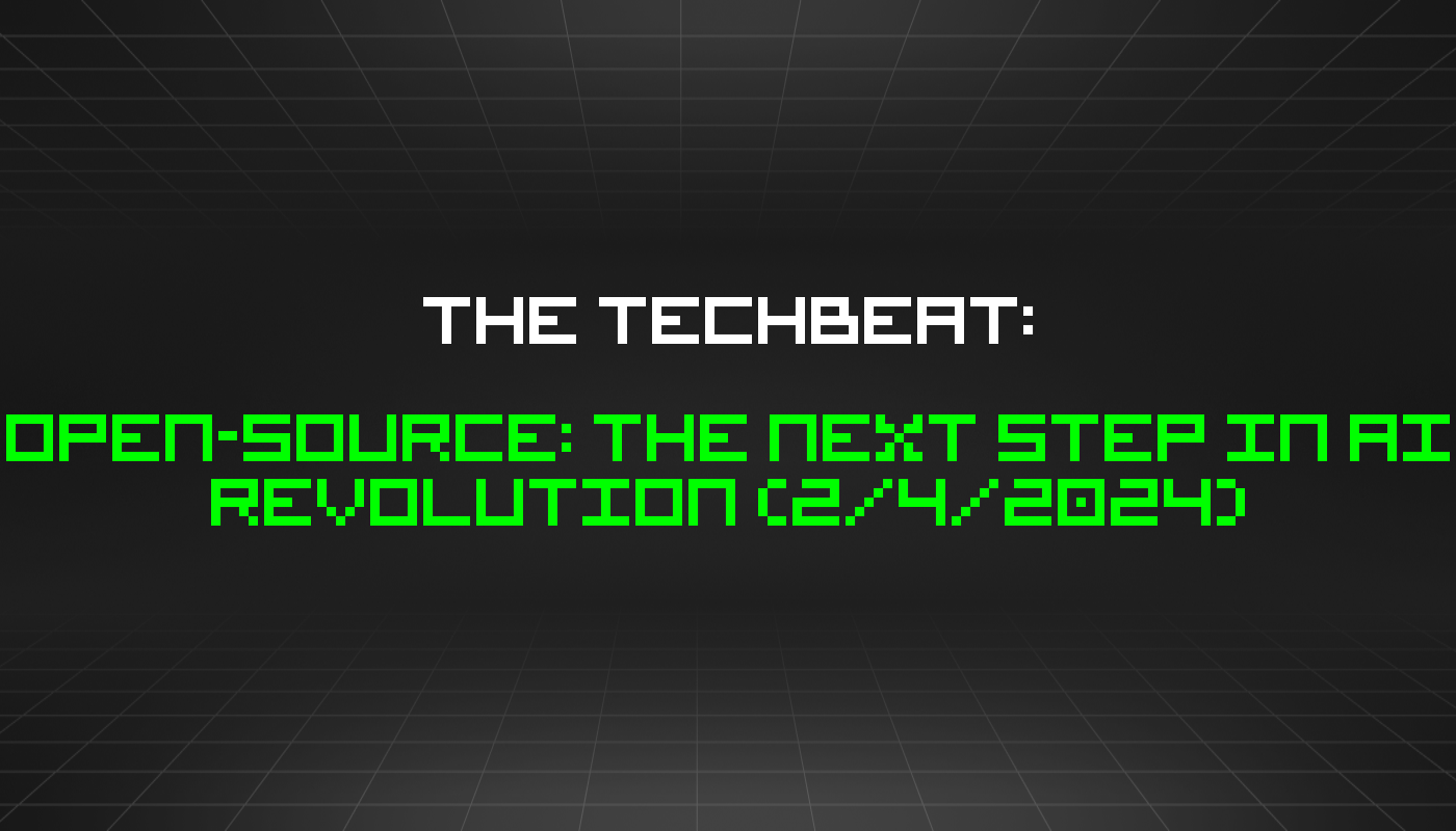 The TechBeat: Open-Source: The Next Step in AI Revolution (2/4/2024)
