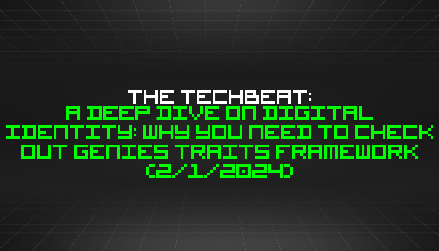 The TechBeat: A Deep Dive on Digital Identity: Why You Need to Check Out Genies Traits Framework (2/1/2024)