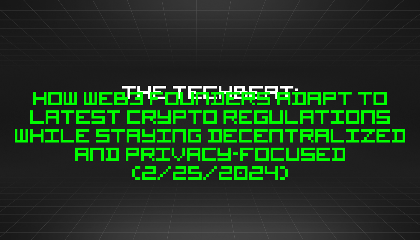 The TechBeat: How Web3 Founders Adapt to Latest Crypto Regulations while Staying Decentralized and Privacy-focused (2/25/2024)