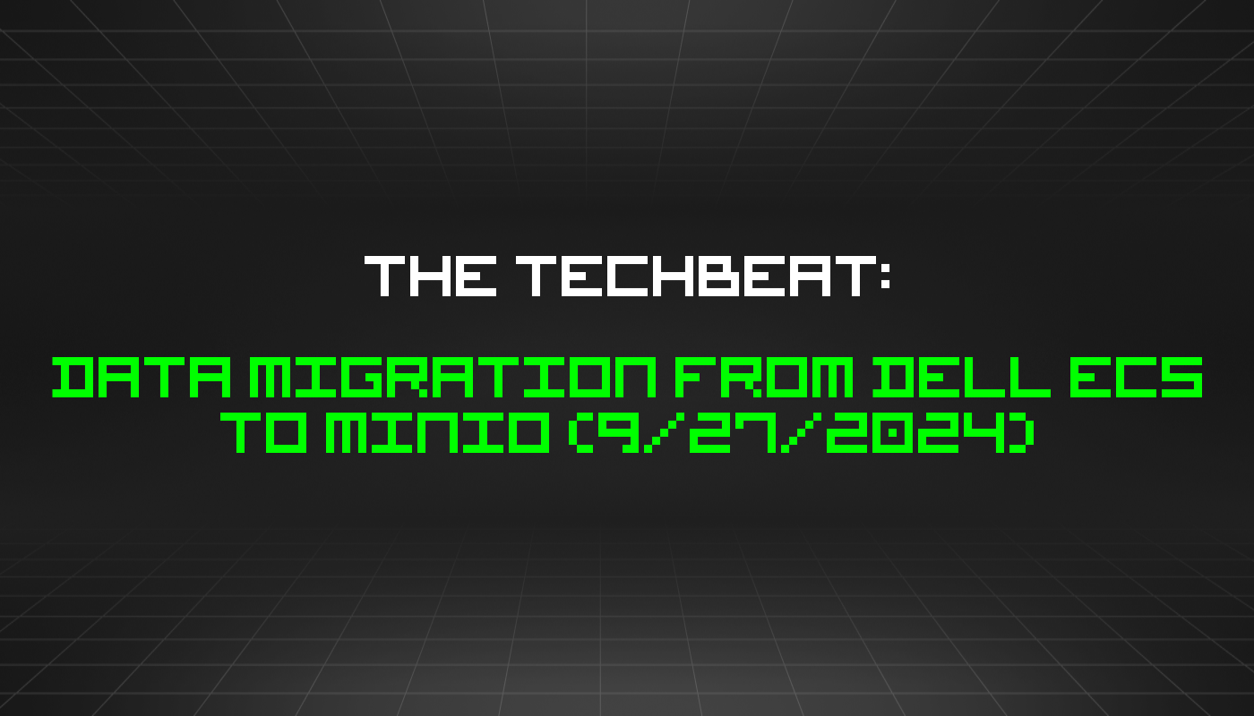 The TechBeat: Data Migration from Dell ECS to MinIO (9/27/2024)