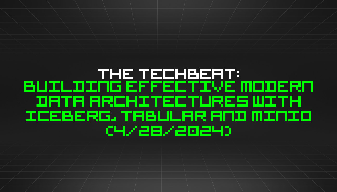 The TechBeat: Building Effective Modern Data Architectures with Iceberg, Tabular and MinIO (4/28/2024)