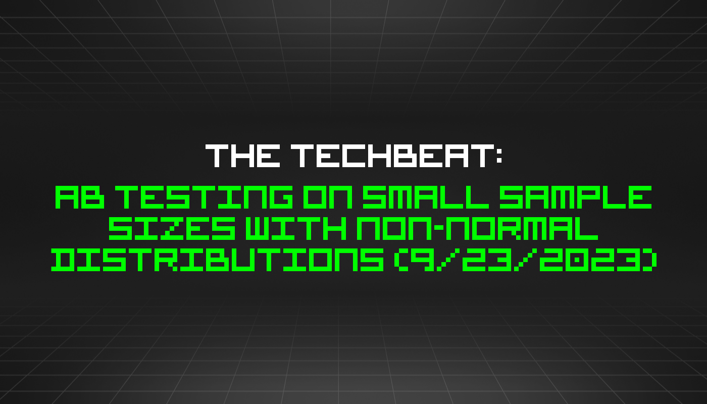 The TechBeat: AB Testing on Small Sample Sizes with Non-Normal Distributions (9/23/2023)