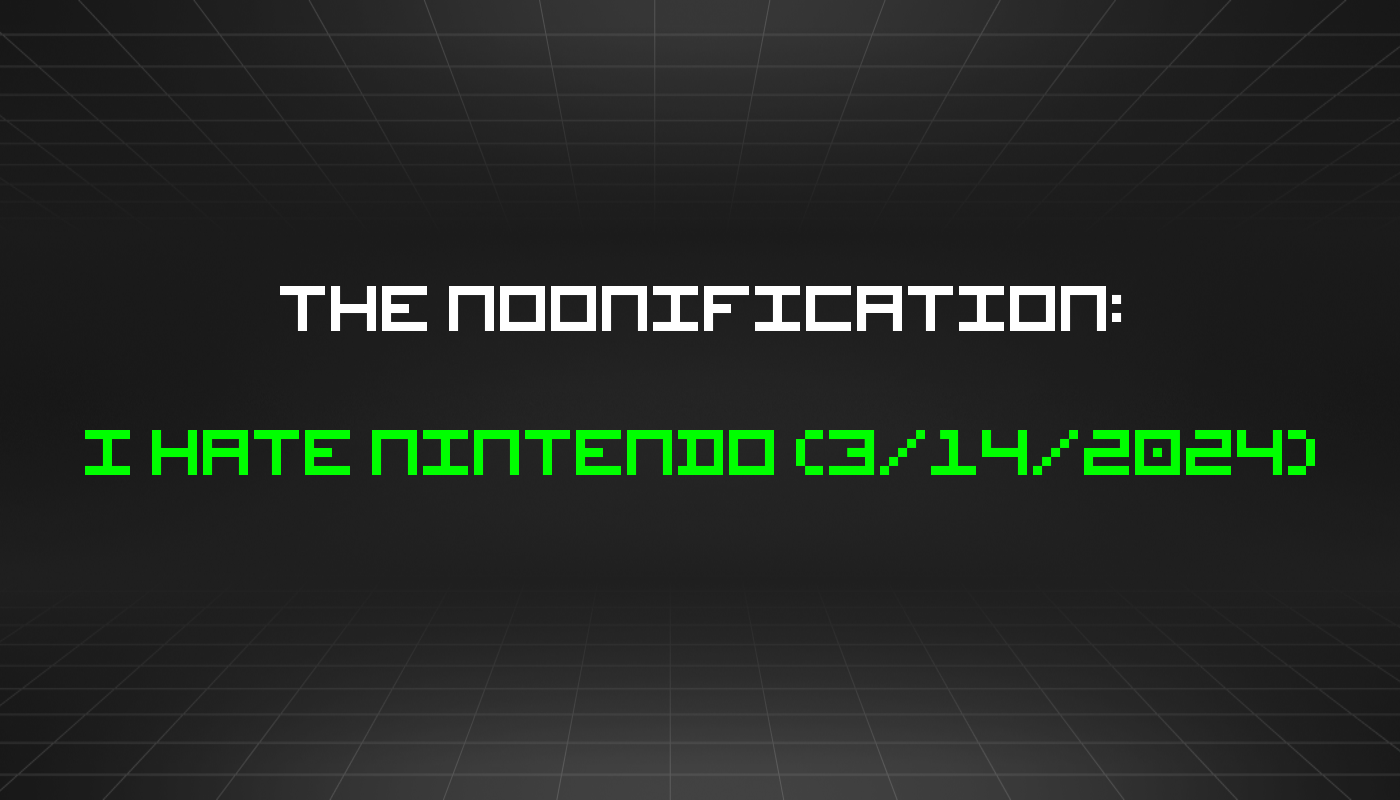 The Noonification: I Hate Nintendo (3/14/2024)