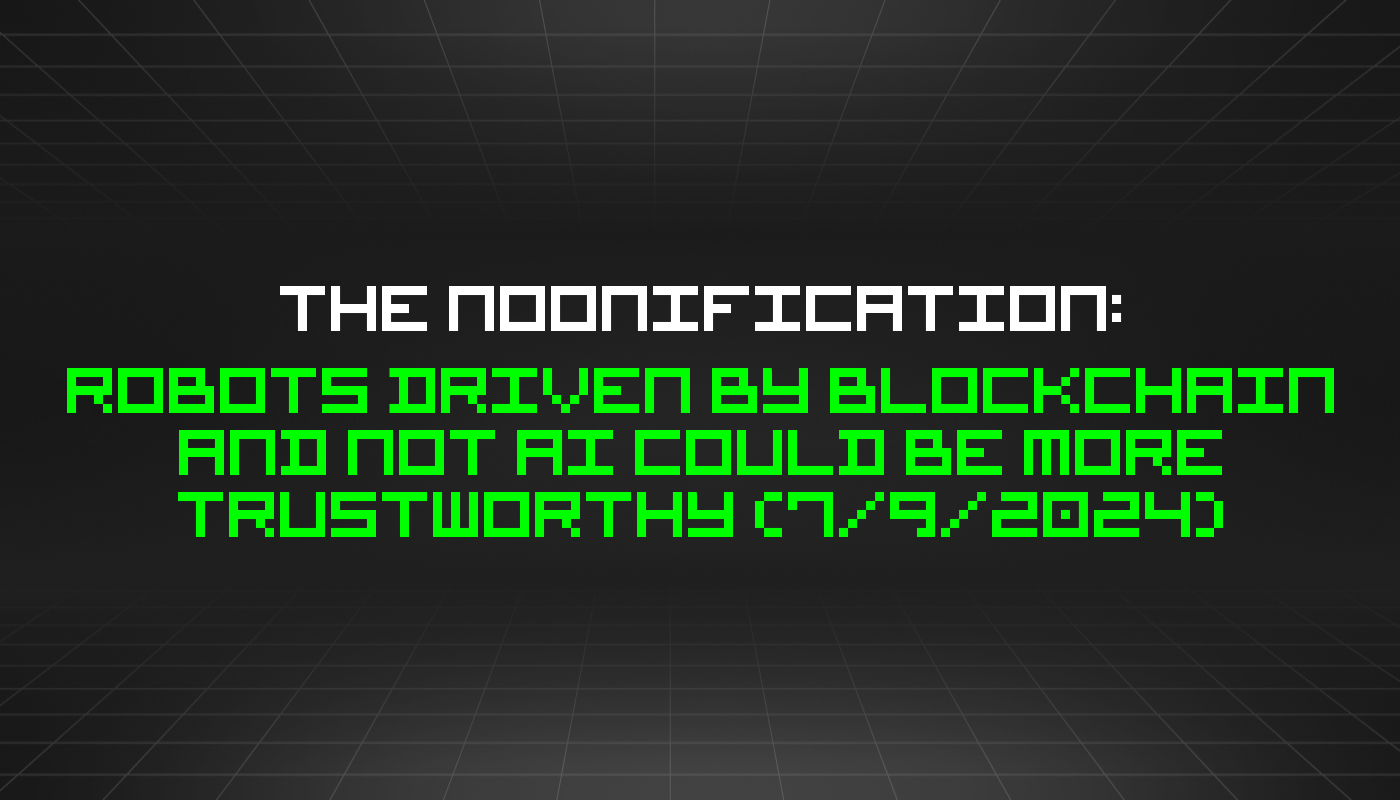 The Noonification: Robots Driven by Blockchain and Not AI Could Be More Trustworthy (7/9/2024)