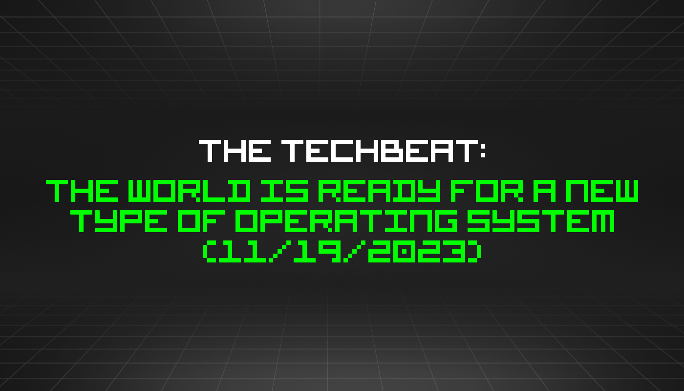 The TechBeat: The World Is Ready for a New Type of Operating System (11/19/2023)