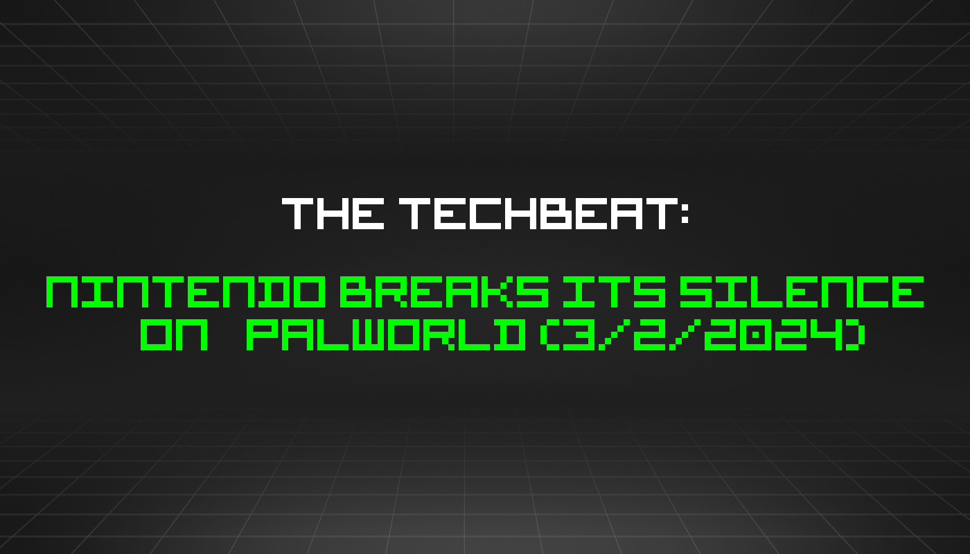 The TechBeat: Nintendo Breaks Its Silence On Palworld (3/2/2024)