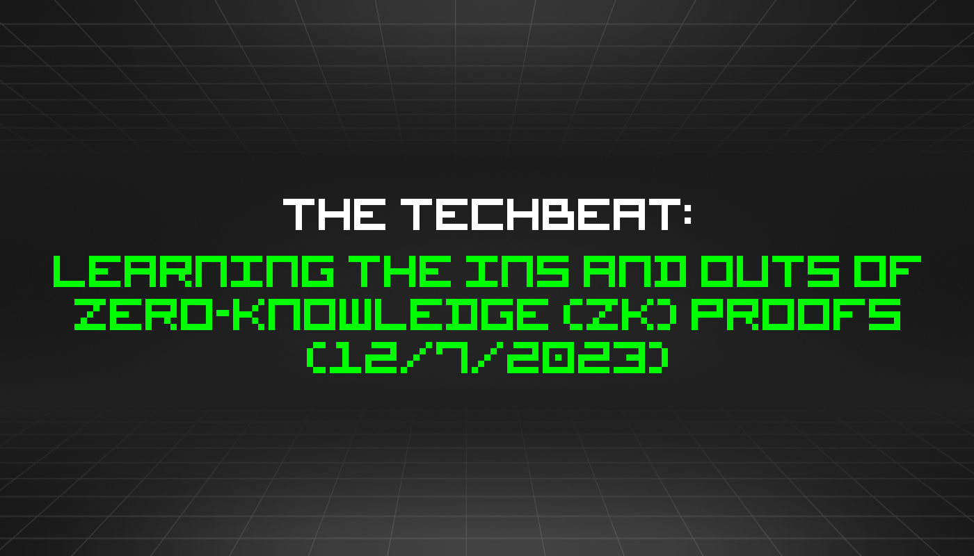 The TechBeat: Learning the Ins and Outs of Zero-Knowledge (ZK) Proofs (12/7/2023)