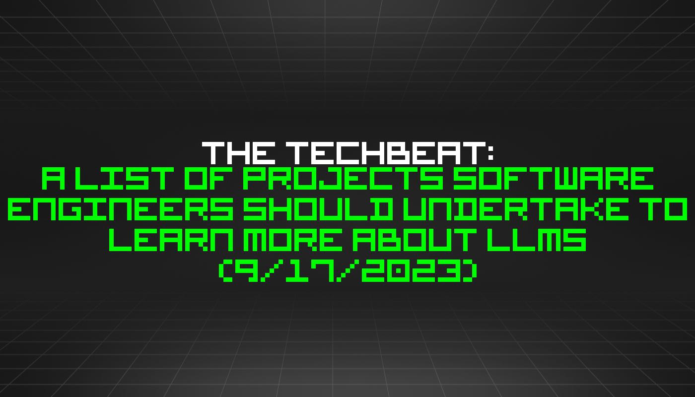 The TechBeat: A List of Projects Software Engineers Should Undertake to Learn More About LLMs (9/17/2023)