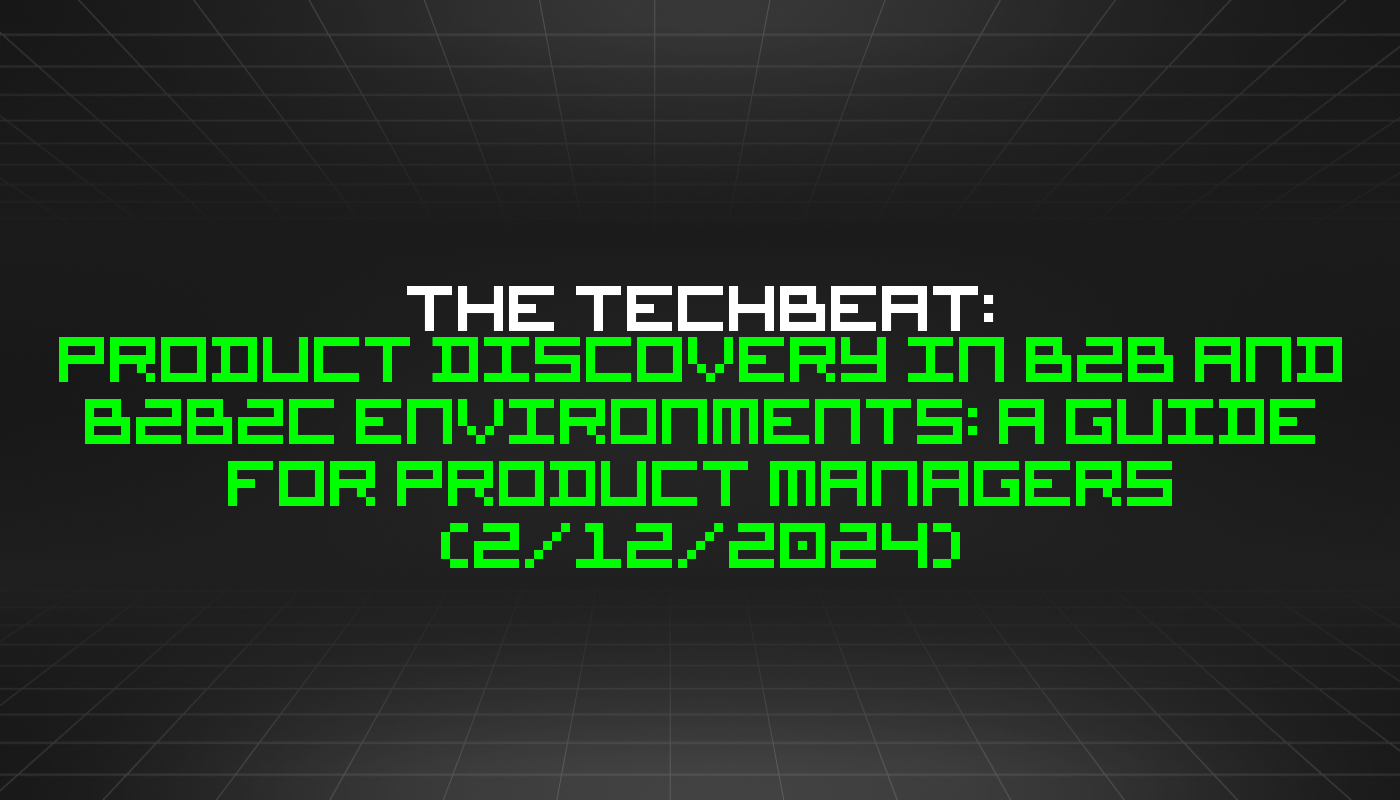 The TechBeat: Product Discovery in B2B and B2B2C Environments: A Guide for Product Managers (2/12/2024)