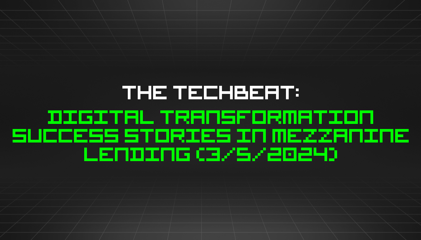 The TechBeat: Digital Transformation Success Stories in Mezzanine Lending (3/5/2024)