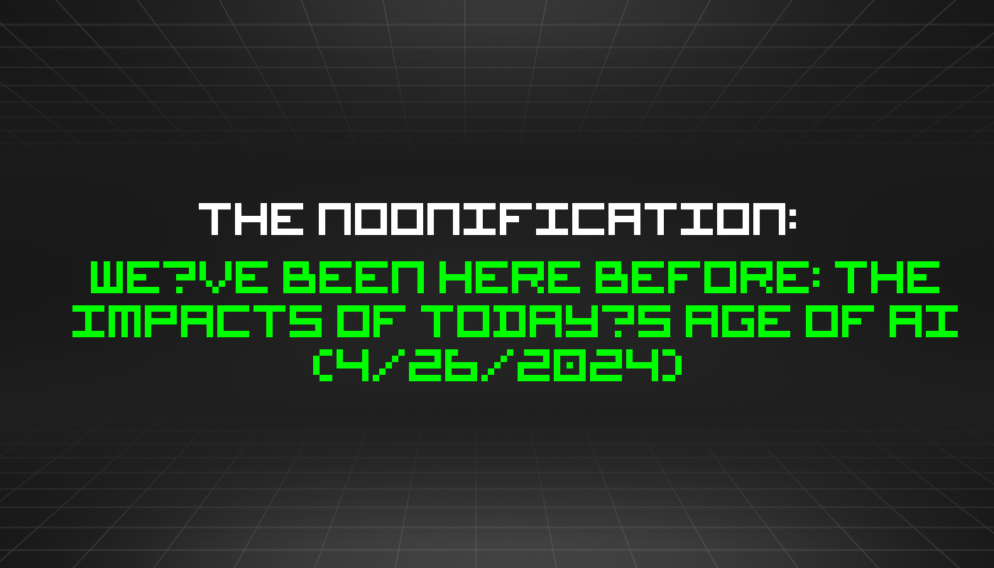 The Noonification: We’ve Been Here Before: The Impacts of Today’s Age of AI (4/26/2024)