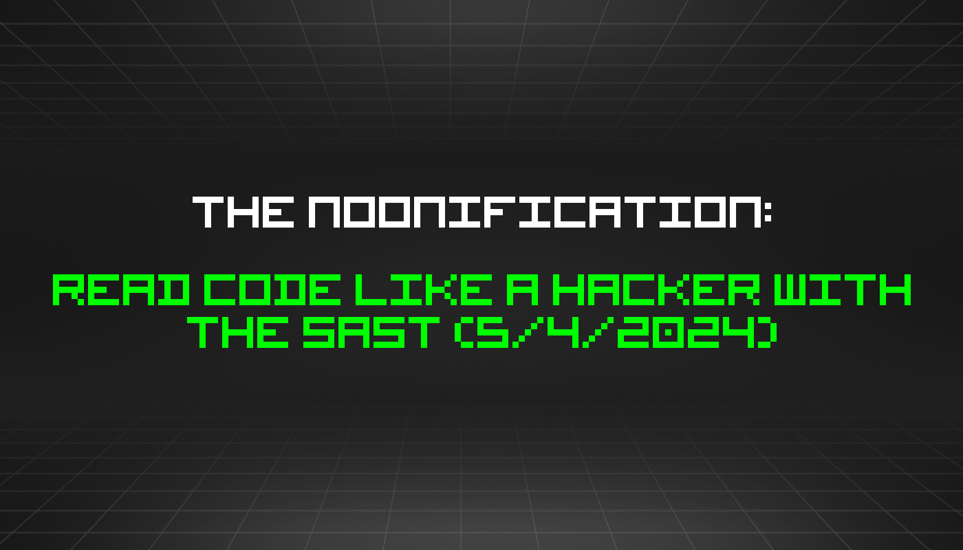 The Noonification: Read Code Like a Hacker With the SAST (5/4/2024)