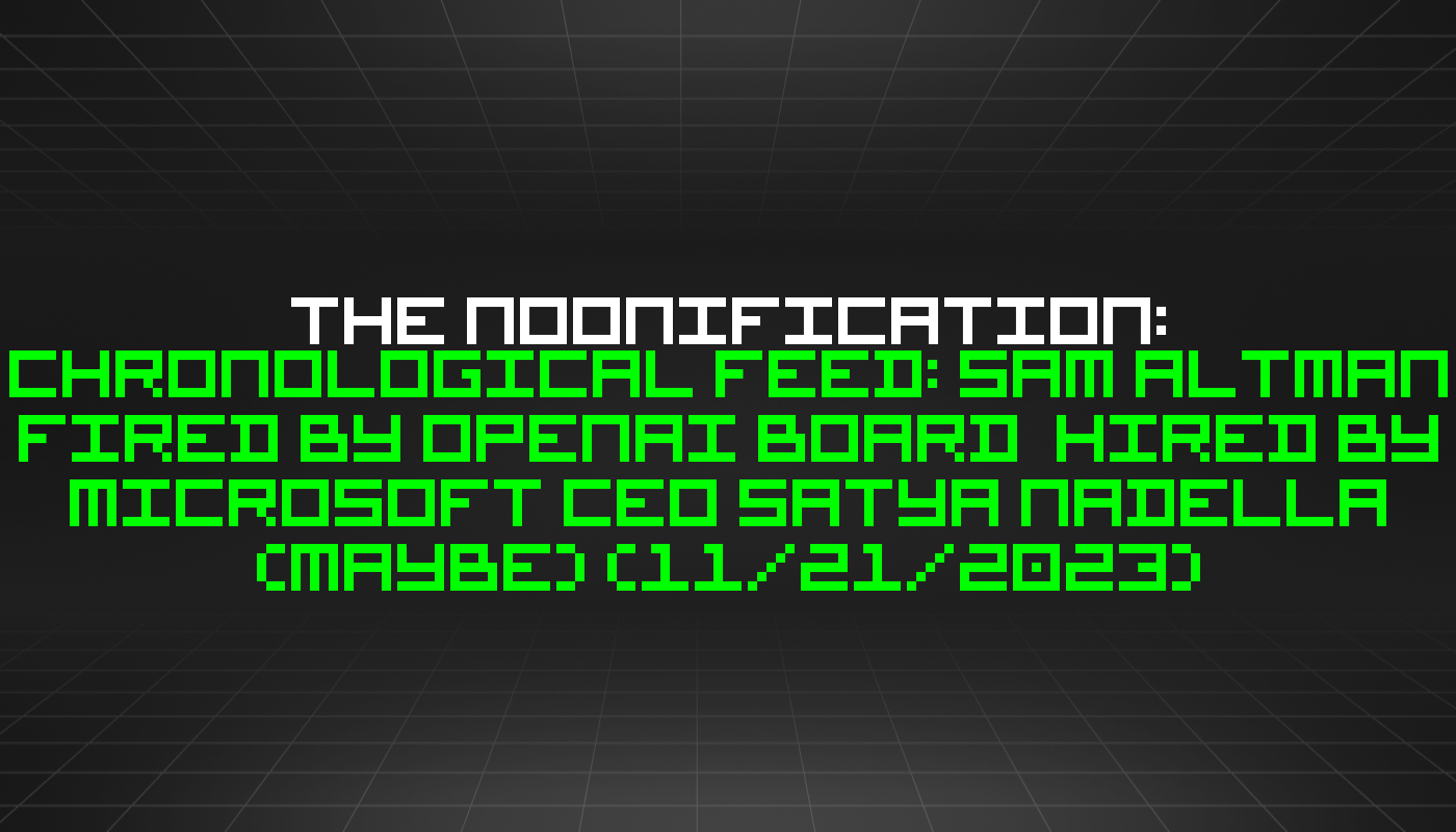 The Noonification: Chronological Feed: Sam Altman Fired by OpenAI Board  Hired By Microsoft CEO Satya Nadella (maybe) (11/21/2023)