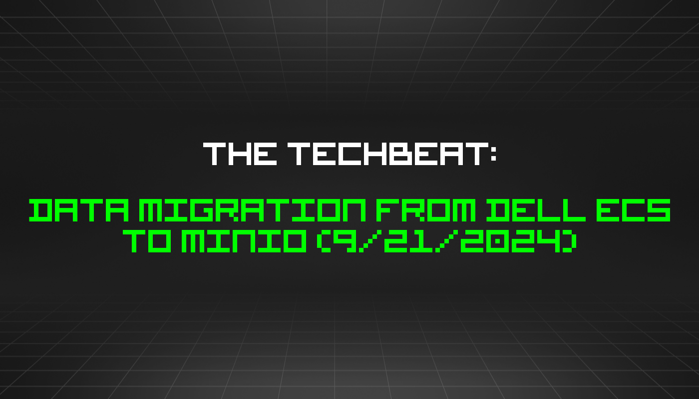 The TechBeat: Data Migration from Dell ECS to MinIO (9/21/2024)