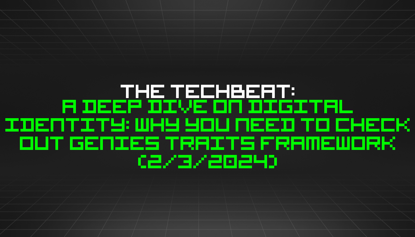 The TechBeat: A Deep Dive on Digital Identity: Why You Need to Check Out Genies Traits Framework (2/3/2024)